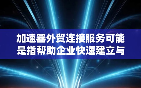 加速器外贸连接服务可能是指帮助企业快速建立与国际市场的连接，实现业务拓展和贸易合作的服务。以下是一些可能的解释和相关服务内容