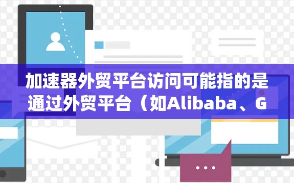 加速器外贸平台访问可能指的是通过外贸平台（如Alibaba、Global Sources、Shopify等）来提升加速器产品的市场可见度和销售量。以下是一些关于加速器外贸平台访问的建议和策略