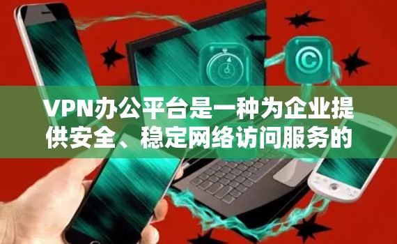 VPN办公平台是一种为企业提供安全、稳定网络访问服务的解决方案。以下是对VPN办公平台的详细分析和总结