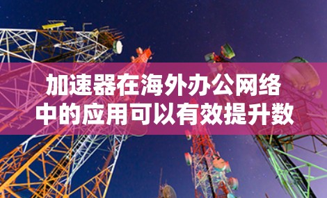 加速器在海外办公网络中的应用可以有效提升数据传输和网络性能，解决跨国运营中的延迟和带宽问题。以下是加速器在海外办公网络中的详细应用分析