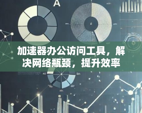 加速器办公访问工具，解决网络瓶颈，提升效率
