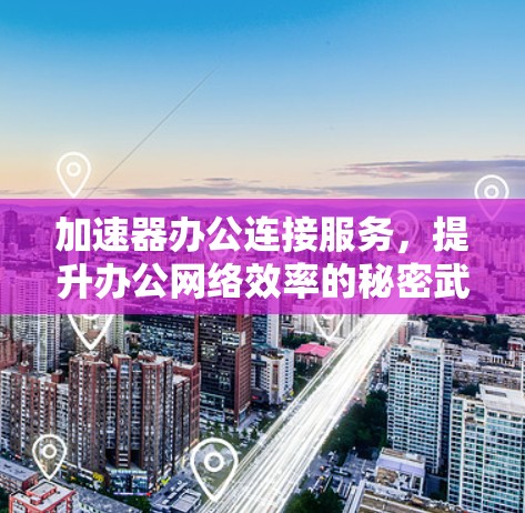 加速器办公连接服务，提升办公网络效率的秘密武器
