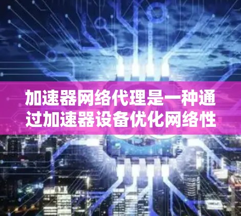加速器网络代理是一种通过加速器设备优化网络性能的技术，通常用于数据中心、云计算环境或本地网络中，以提高数据传输速率和减少延迟。以下是关于加速器网络代理线路的一些关键点和步骤