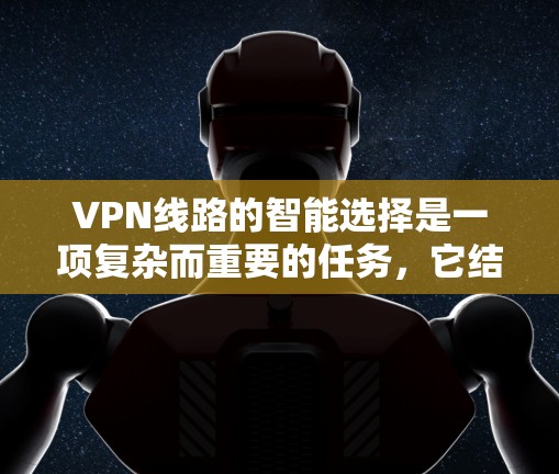 VPN线路的智能选择是一项复杂而重要的任务，它结合了多种因素来优化用户的网络体验。以下是对这一过程的详细分析