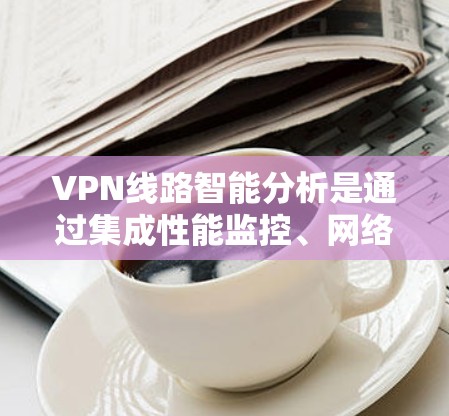 VPN线路智能分析是通过集成性能监控、网络安全、成本管理和智能优化等多个维度，利用数据驱动的技术来提升VPN网络的整体性能和安全性，同时优化资源使用效率。以下是对VPN线路智能分析的详细分析和总结
