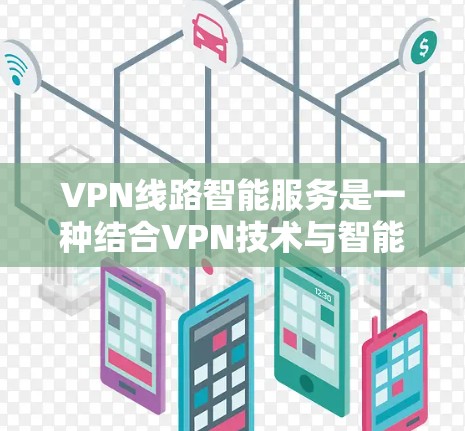 VPN线路智能服务是一种结合VPN技术与智能化管理的综合解决方案，旨在通过自动化、优化和自我修复提升网络性能和用户体验。以下是该服务的详细功能和实现方式