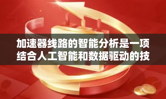 加速器线路的智能分析是一项结合人工智能和数据驱动的技术，旨在优化加速器设计和提高运行效率。以下是对这一技术的详细分析和总结
