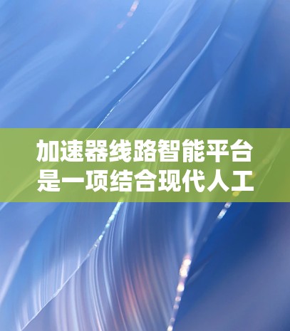 加速器线路智能平台是一项结合现代人工智能和机器学习技术与加速器领域的创新应用。以下是对该平台的详细分析和总结