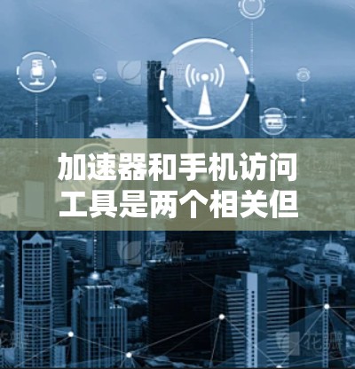 加速器和手机访问工具是两个相关但不同的概念。以下是一些可能的解释和相关工具的推荐