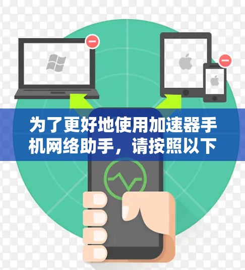 为了更好地使用加速器手机网络助手，请按照以下步骤操作