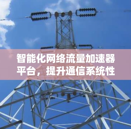 智能化网络流量加速器平台，提升通信系统性能的核心解决方案