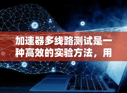 加速器多线路测试是一种高效的实验方法，用于同时测试加速器中的多个不同的路线或实验装置，以提升实验效率和数据质量。以下是对这一技术的详细总结
