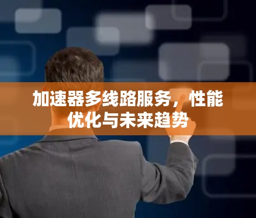 加速器多线路服务，性能优化与未来趋势