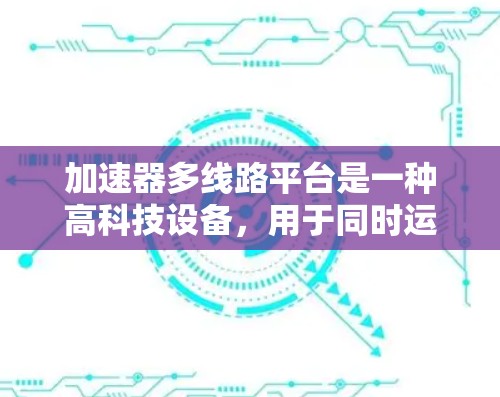 加速器多线路平台是一种高科技设备，用于同时运行多条贝塔衰变检测路线，显著提升实验效率和灵活性。以下是对加速器多线路平台的详细分析