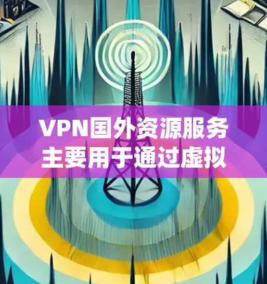 VPN国外资源服务主要用于通过虚拟专用网络绕过网络限制，访问国外的网站和资源。以下是详细的解释和建议