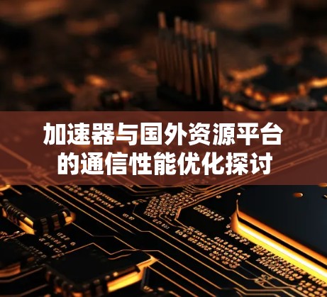 加速器与国外资源平台的通信性能优化探讨