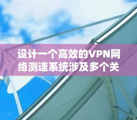 设计一个高效的VPN网络测速系统涉及多个关键步骤和考虑因素。以下是一个有条理的设计思路，帮助您构建一个功能强大且易于使用的系统