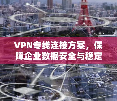 VPN专线连接方案，保障企业数据安全与稳定通信
