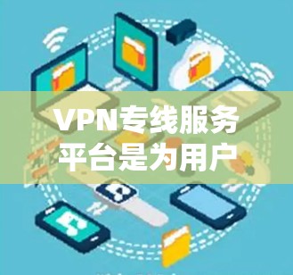 VPN专线服务平台是为用户提供VPN服务的综合解决方案，旨在帮助用户保护隐私，确保网络安全。以下是对VPN专线服务平台的详细分析和建议