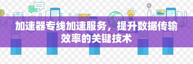 加速器专线加速服务，提升数据传输效率的关键技术