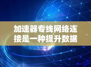 加速器专线网络连接是一种提升数据传输效率的关键技术，主要应用于数据中心、云计算和网络设备优化等场景。以下是对加速器专线网络连接的详细总结