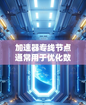 加速器专线节点通常用于优化数据处理性能，尤其是在高性能计算、图形处理、人工智能、网络加速等领域。以下是一些常见的加速器专线节点推荐，根据不同的应用场景和需求
