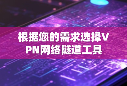 根据您的需求选择VPN网络隧道工具