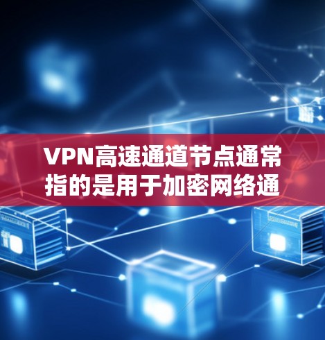 VPN高速通道节点通常指的是用于加密网络通信的高速VPN服务器或中间节点，这些节点可以帮助用户在公共互联网环境中建立安全的连接，保护隐私或访问受限的资源