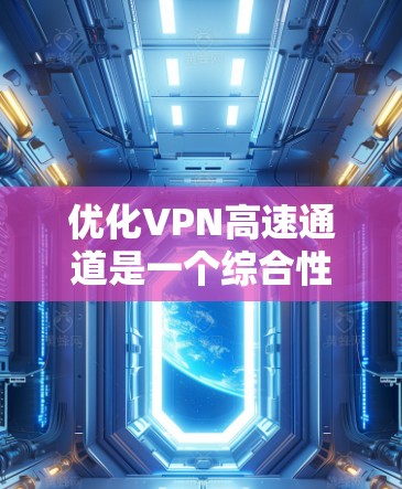 优化VPN高速通道是一个综合性的工程，涉及网络配置、客户端和服务器设置、安全策略、路由器配置等多个方面。以下是优化步骤的详细分步说明