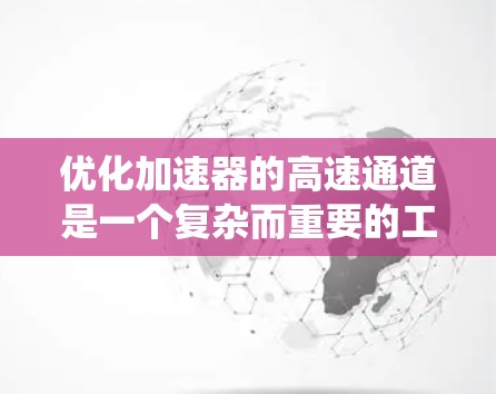 优化加速器的高速通道是一个复杂而重要的工程任务，涉及多个交叉的技术领域。以下是对该优化任务的系统总结和建议