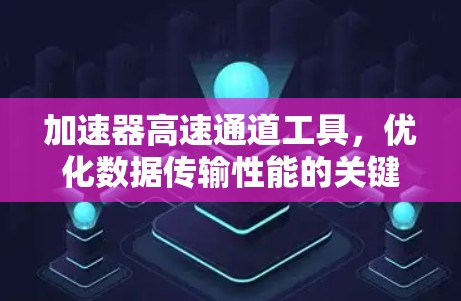 加速器高速通道工具，优化数据传输性能的关键技术
