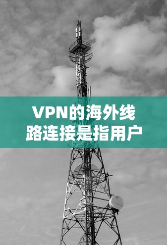 VPN的海外线路连接是指用户通过VPN客户端连接到位于海外的服务器，从而访问该服务器所在国家或地区的网络。这种连接方式通常用于以下目的