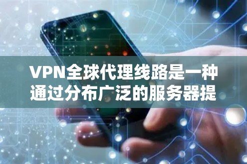 VPN全球代理线路是一种通过分布广泛的服务器提供的网络服务，旨在为用户提供高性能、高安全性的国际数据传输解决方案。以下是对VPN全球代理线路的详细分析和总结
