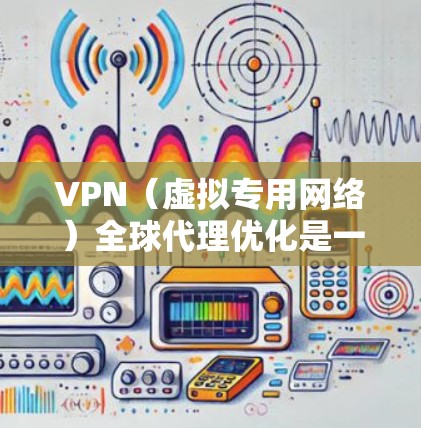 VPN（虚拟专用网络）全球代理优化是一个复杂的网络配置和管理问题，涉及跨国网络的安全性、性能优化以及合规性。以下是一些关键点和建议，帮助您优化VPN全球代理