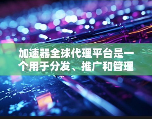 加速器全球代理平台是一个用于分发、推广和管理加速器技术的全球性平台。这些平台通常用于各种行业，包括但不限于云计算、人工智能、数据分析和网络性能优化。以下是一些常见的加速器全球代理平台的特点和功能