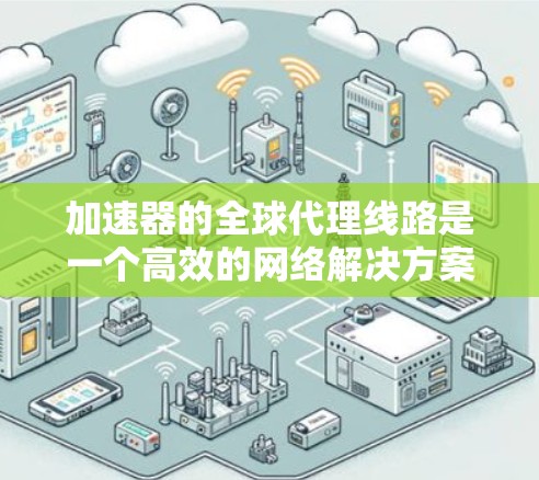 加速器的全球代理线路是一个高效的网络解决方案，旨在优化多地区用户的网络连接体验。以下是对加速器全球代理线路的详细分析和总结