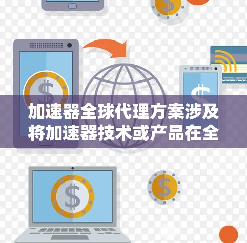 加速器全球代理方案涉及将加速器技术或产品在全球范围内进行代理销售和推广，通常是针对高性能计算、AI训练、数据分析或其他加速领域的解决方案。以下是一个可能的全球代理方案框架，供参考