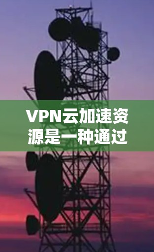 VPN云加速资源是一种通过云计算技术提升VPN性能和可靠性的解决方案，旨在优化数据传输速度和安全性。以下是对VPN云加速资源的详细分析和总结