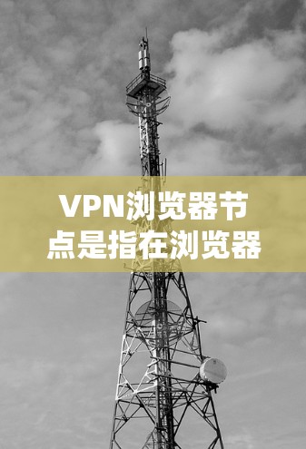 VPN浏览器节点是指在浏览器中使用的虚拟专用网络（VPN）服务器，用于提供安全的网络连接，保护用户隐私并绕过地理限制。以下是关于VPN浏览器节点的详细说明