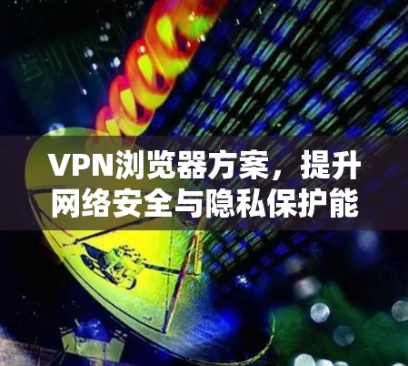 VPN浏览器方案，提升网络安全与隐私保护能力