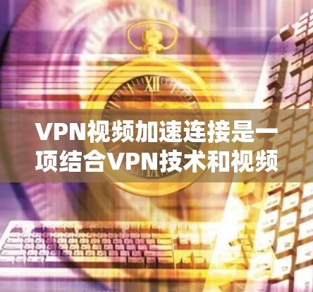 VPN视频加速连接是一项结合VPN技术和视频流优化的服务，旨在提升视频流的播放速度和质量。以下是对其工作原理和应用的详细分析