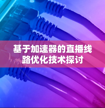 基于加速器的直播线路优化技术探讨