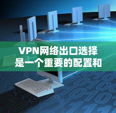 VPN网络出口选择是一个重要的配置和优化任务，直接影响到VPN的性能、稳定性和安全性。以下是一些关键因素和建议，帮助你选择合适的VPN网络出口