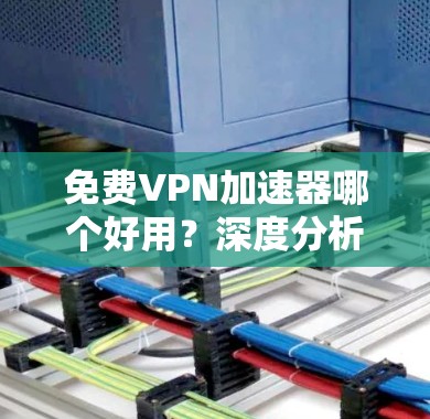 免费VPN加速器哪个好用？深度分析与推荐