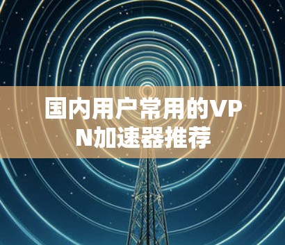 国内用户常用的VPN加速器推荐