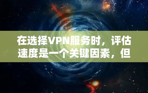 在选择VPN服务时，评估速度是一个关键因素，但需综合考虑多个方面