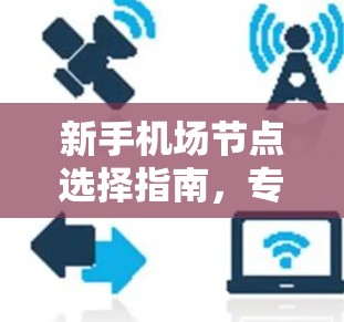 新手机场节点选择指南，专业通信工程师解读