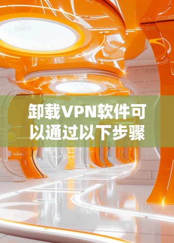 卸载VPN软件可以通过以下步骤完成，具体方法因操作系统和软件而异