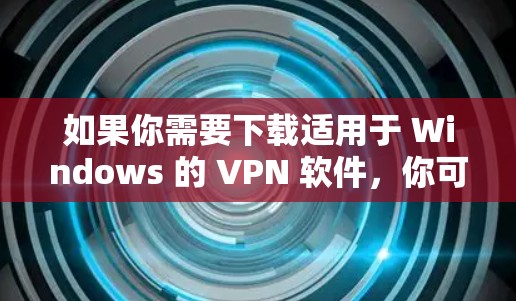 如果你需要下载适用于 Windows 的 VPN 软件，你可以选择以下几款知名且可靠的 VPN 服务。这些 VPN 提供了跨平台的支持，包括 Windows，且通常都有用户友好的界面和强大的安全功能