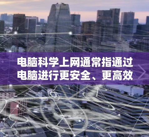 电脑科学上网通常指通过电脑进行更安全、更高效、更隐私保护的网络使用方式。以下是一些常用的电脑科学上网工具，分为网络安全、隐私保护、网络优化等几个方面